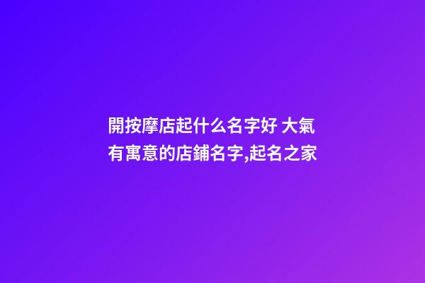 開按摩店起什么名字好 大氣有寓意的店鋪名字,起名之家-第1張-店鋪起名-玄機派